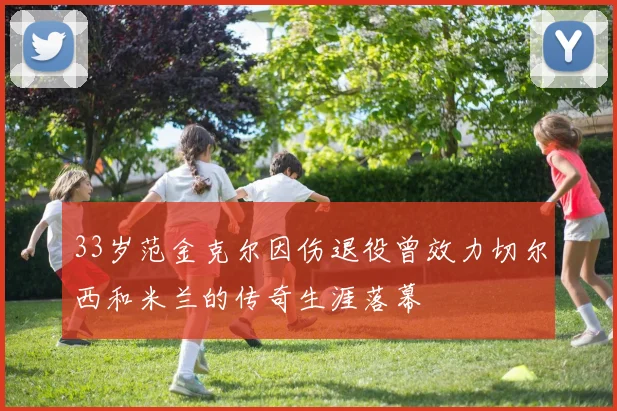 33岁范金克尔因伤退役曾效力切尔西和米兰的传奇生涯落幕