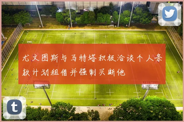 尤文图斯与马特塔积极洽谈个人条款计划租借并强制买断他