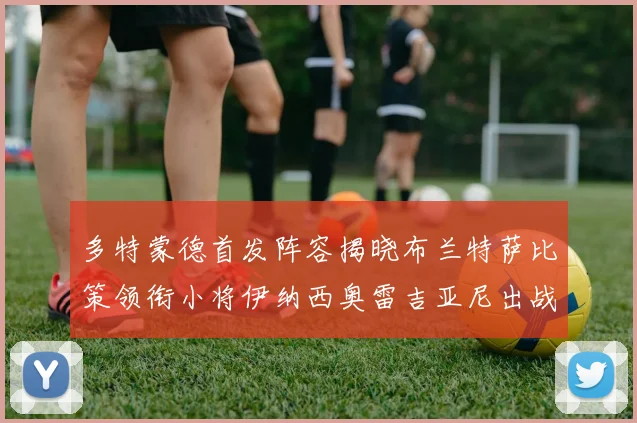 多特蒙德首发阵容揭晓布兰特萨比策领衔小将伊纳西奥雷吉亚尼出战