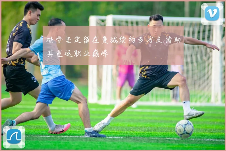 福登坚定留在曼城续约多方支持助其重返职业巅峰