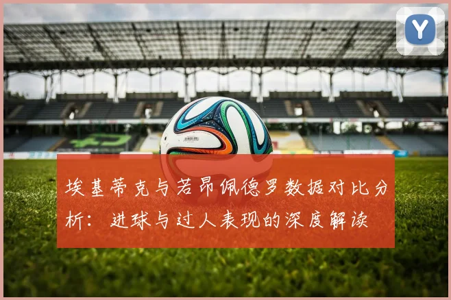 埃基蒂克与若昂佩德罗数据对比分析：进球与过人表现的深度解读