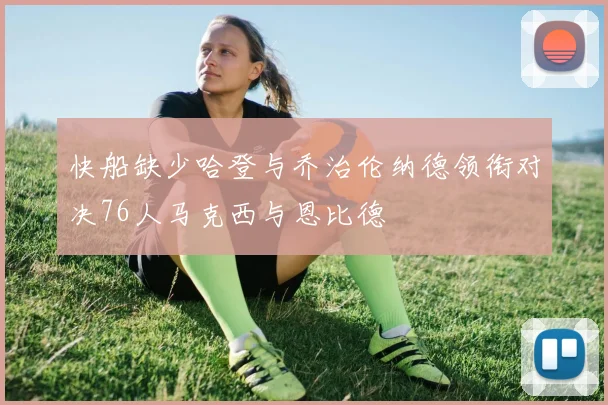 快船缺少哈登与乔治伦纳德领衔对决76人马克西与恩比德