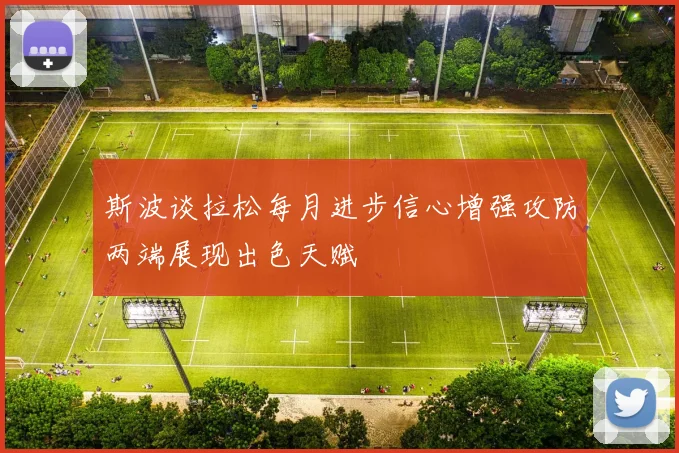 斯波谈拉松每月进步信心增强攻防两端展现出色天赋
