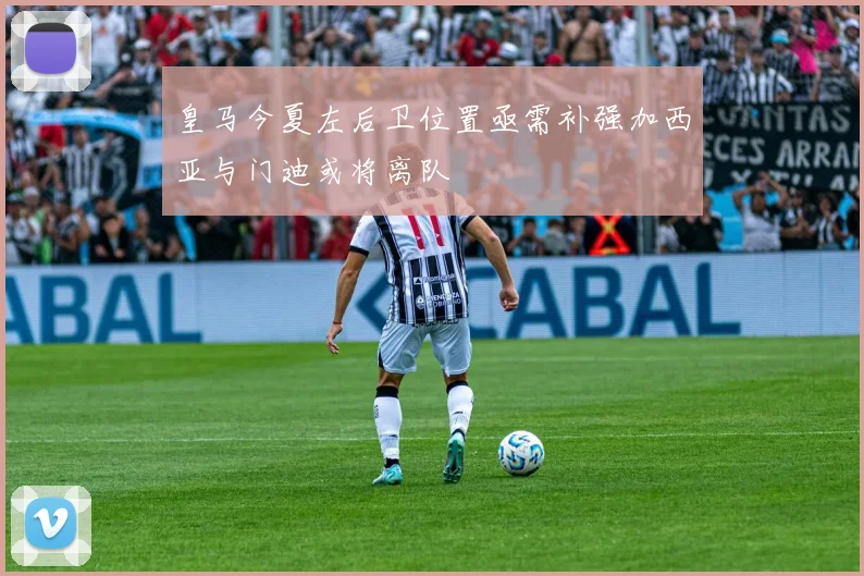 皇马今夏左后卫位置亟需补强加西亚与门迪或将离队