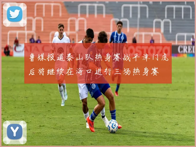 鲁媒报道泰山队热身赛战平津门虎后将继续在海口进行三场热身赛