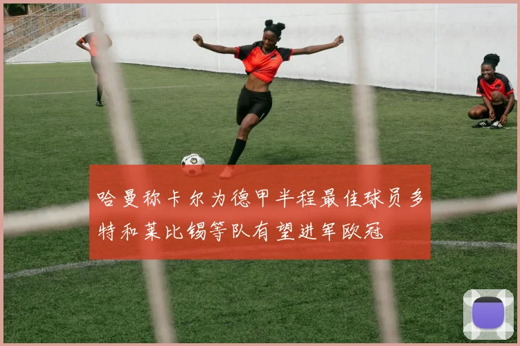 哈曼称卡尔为德甲半程最佳球员多特和莱比锡等队有望进军欧冠
