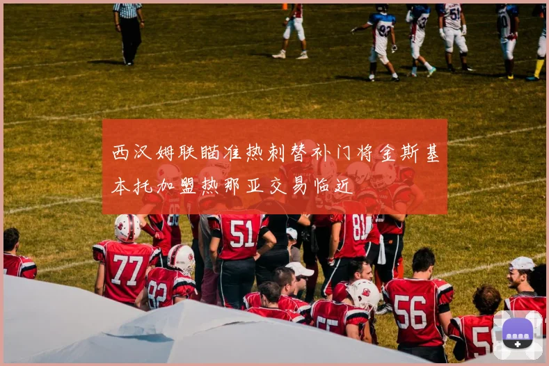 西汉姆联瞄准热刺替补门将金斯基本托加盟热那亚交易临近