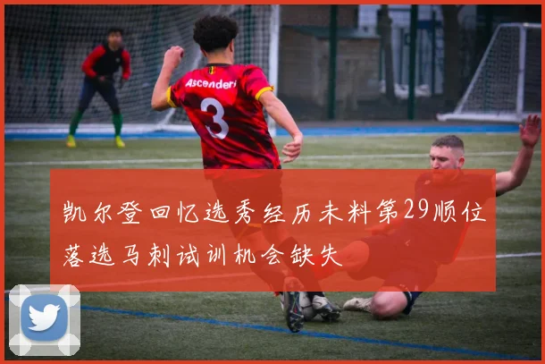 凯尔登回忆选秀经历未料第29顺位落选马刺试训机会缺失