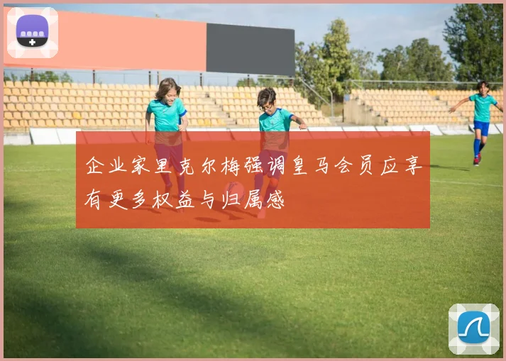 企业家里克尔梅强调皇马会员应享有更多权益与归属感