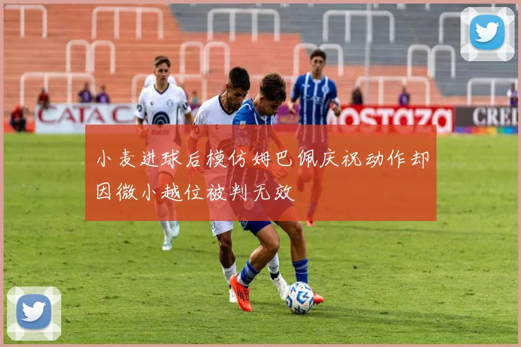小麦进球后模仿姆巴佩庆祝动作却因微小越位被判无效