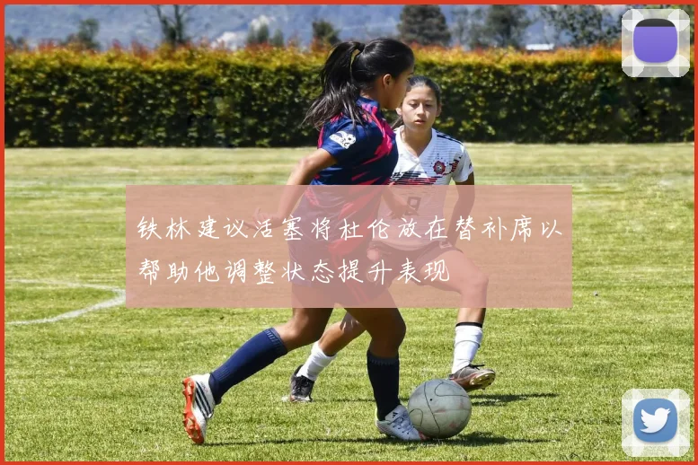 铁林建议活塞将杜伦放在替补席以帮助他调整状态提升表现