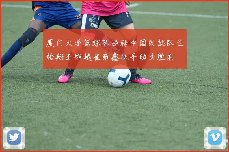 厦门大学篮球队逆转中国民航队兰皓翔王维越崔雍鑫联手助力胜利