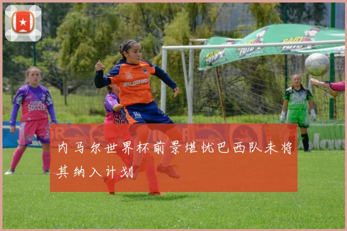 内马尔世界杯前景堪忧巴西队未将其纳入计划