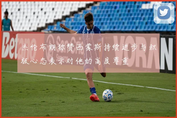 杰伦布朗称赞西蒙斯持续进步与积极心态表示对他的高度尊重