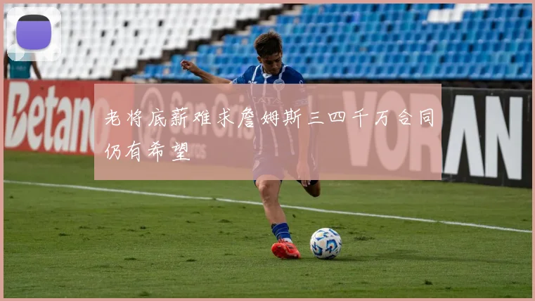 老将底薪难求詹姆斯三四千万合同仍有希望