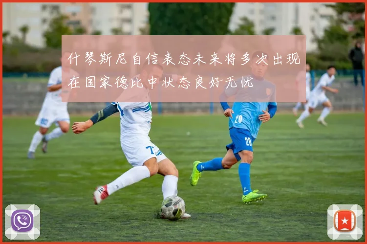 什琴斯尼自信表态未来将多次出现在国家德比中状态良好无忧