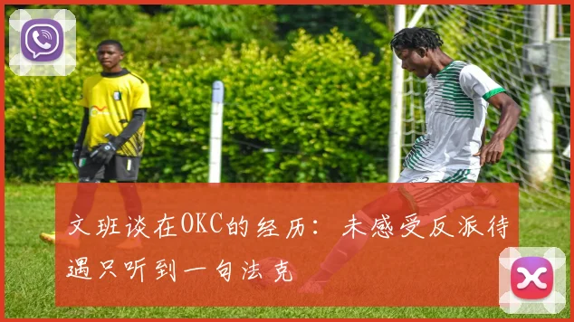 文班谈在OKC的经历：未感受反派待遇只听到一句法克