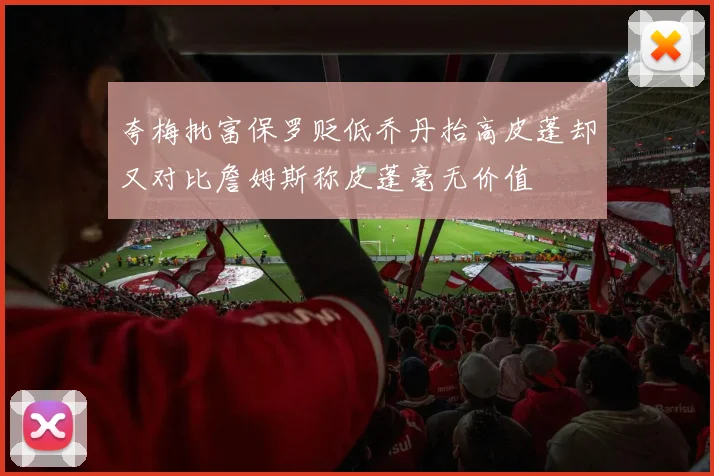 夸梅批富保罗贬低乔丹抬高皮蓬却又对比詹姆斯称皮蓬毫无价值