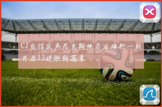 CJ自信发声尼克斯绝杀后焕然一新开启13连胜新篇章