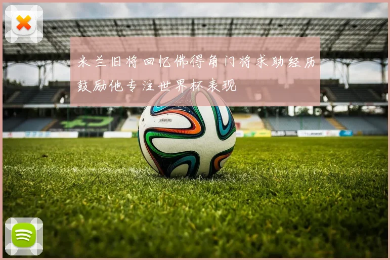米兰旧将回忆佛得角门将求助经历鼓励他专注世界杯表现