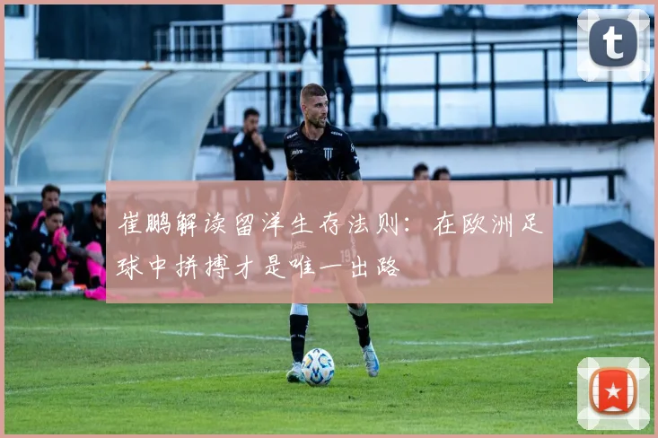 崔鹏解读留洋生存法则：在欧洲足球中拼搏才是唯一出路