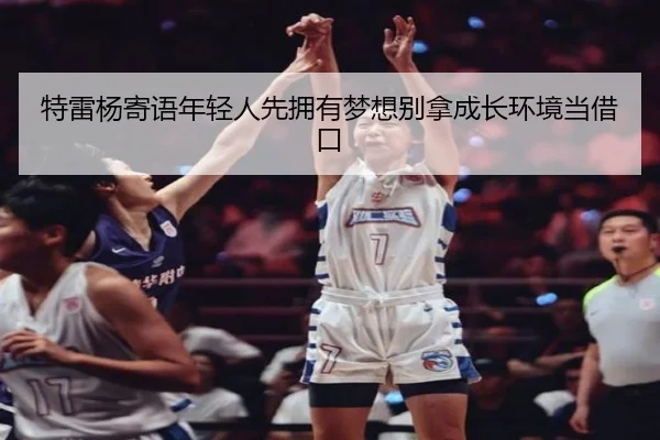 特雷杨寄语年轻人先拥有梦想别拿成长环境当借口 - xingkong.com