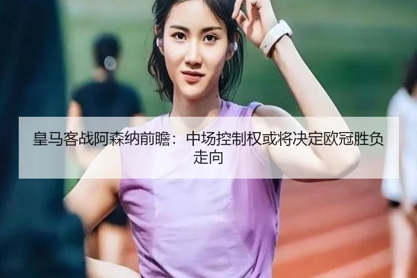 皇马客战阿森纳前瞻：中场控制权或将决定欧冠胜负走向